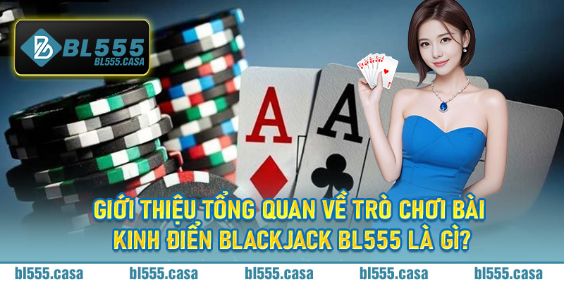 Giới thiệu tổng quan về trò chơi bài kinh điển Blackjack BL555 là gì?