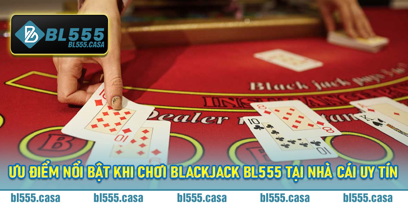 Ưu điểm nổi bật khi chơi blackjack BL555 tại nhà cái uy tín
