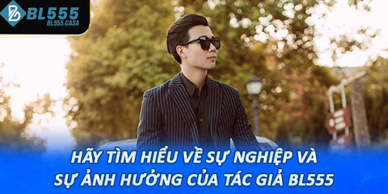 Hãy tìm hiểu về sự nghiệp và sự ảnh hưởng của tác giả bl555