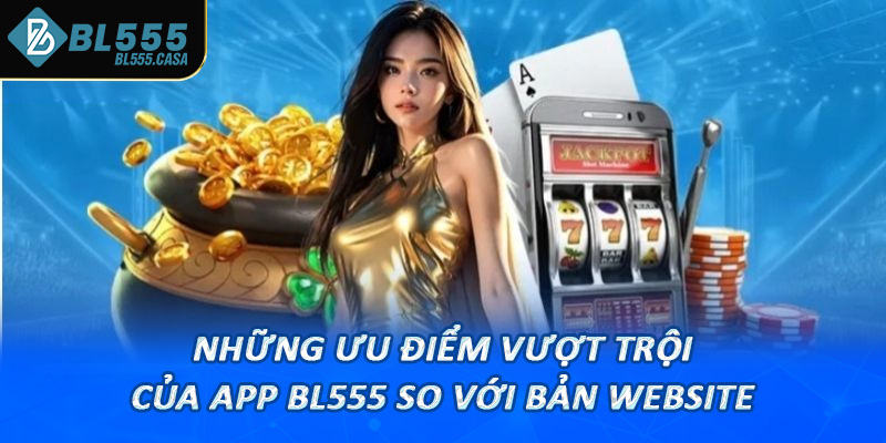 Những ưu điểm vượt trội của app Bl555 so với bản website