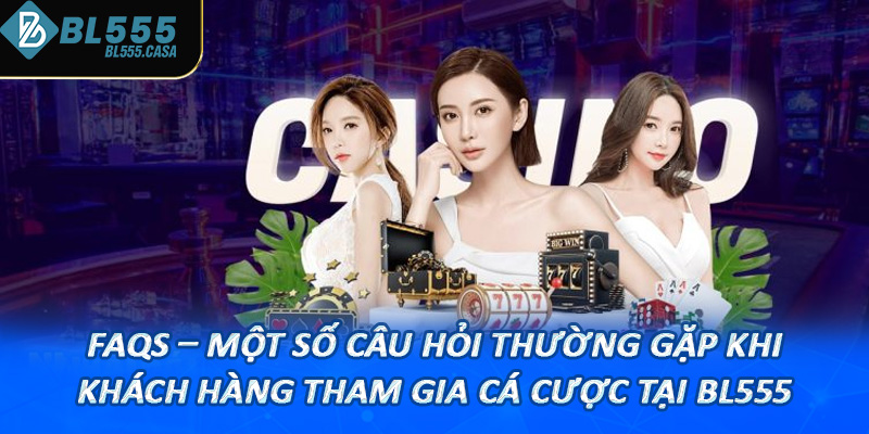 FAQs - Một số câu hỏi thường gặp khi khách hàng tham gia cá cược tại Bl555